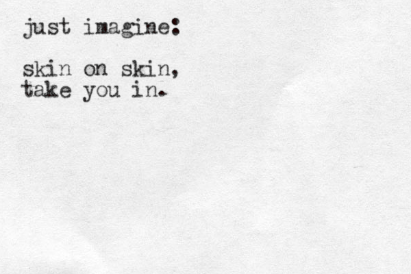 just imagine: skin on skin, take you in.