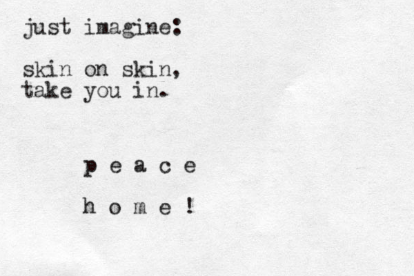 just imagine: skin on skin, take you in. p e a c e h o m e !