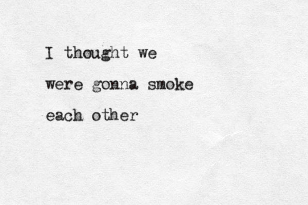 I thought we were gonna smoke each other