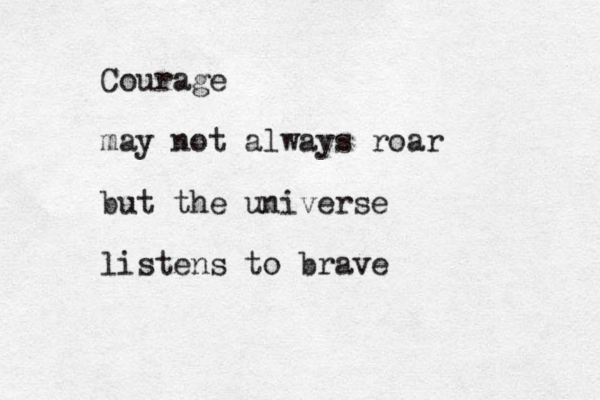 Courage may not always roar but the universe listens to brave