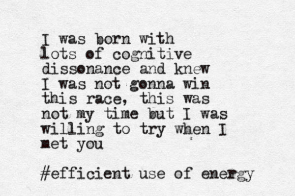 I was born with lots of cognitive dissonance and knew I was not gonna win this race, this was not my time but I was willing to try when I met you #efficient use of energy