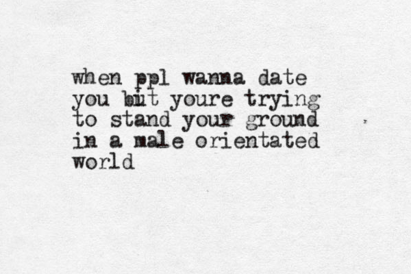 when ppl wanna date you bi ut youre trying to stand your ground in a male orientated world