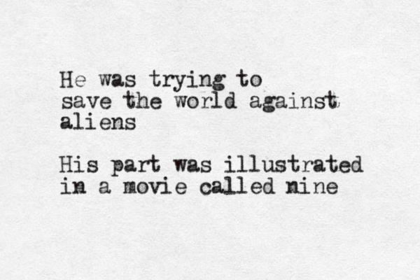 He was trying to save the world against aliens His part was illustrated in a movie called nine