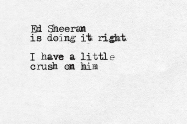 Ed Sheeran is doing it right I have a little crush on him
