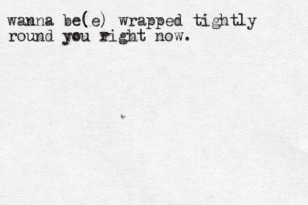 wanna be(e) wrapped tightly round you right now.