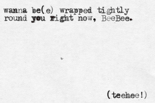 wanna be(e) wrapped tightly round you right now. , BeeBee. (teehee!) 