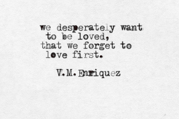 we desperately want to be loved lo , that we forget to love first. V.M.Enriquez 