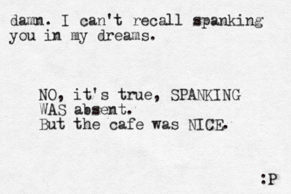 damn. I can't recall spanking you in my dreams. :P NO, it's true, SPANKING WAS absent. But the cafe was NICE. 
