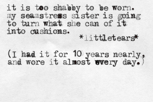 it is too shabby to be worn. my seamstress sister is going to turn what she can of it into cushions. *littletears* (I had it for 10 years nearly, and wore it almost wvery day.) e e 