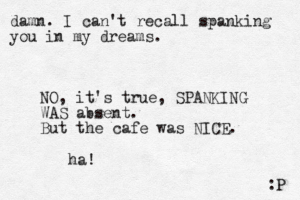 damn. I can't recall spanking you in my dreams. :P NO, it's true, SPANKING WAS absent. But the cafe was NICE. ha! 