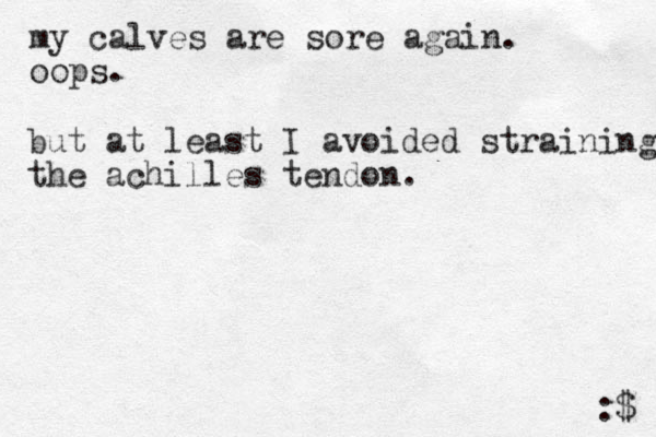 my calves are sore again. oops. :$ but at least I avoided straining the achilles tendon.