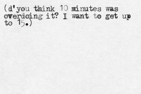 (d'you think 10 minutes was overdoing it? I want to get up to 15.) 