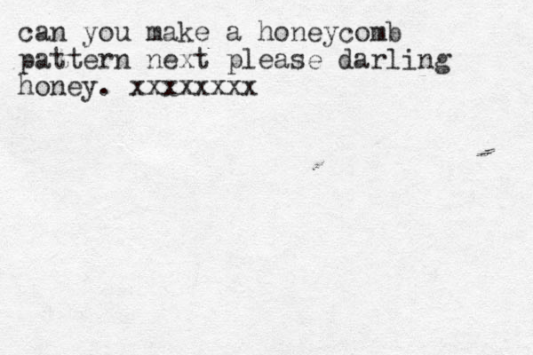 can you make a honeycomb pattern next please darling honey. xxxxxxxx