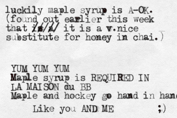 luckily maple syrup is A-OK. (found out earlier this week that is a ///// it is a v.nice substitute for honey in chai.) YUM YUM YUM Maple syrup is REQUIRED IN LA MAISON du BB Maple and hockey go hand in hand ;) Like you AND ME 