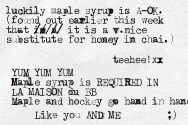 luckily maple syrup is A-OK. (found out earlier this week that is a ///// it is a v.nice substitute for honey in chai.) YUM YUM YUM Maple syrup is REQUIRED IN LA MAISON du BB Maple and hockey go hand in hand ;) Like you AND ME teehee!xx 