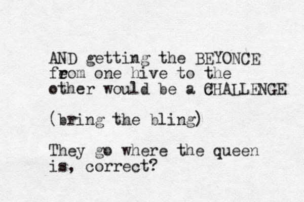 AND getting the BEYONCE fe r rom one hive to the other would be a c CHALLENGE (bring the bling) They go where the queen is, correct?