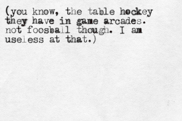 (you know, the table hockey they have in game arcades. not foosball though. I am useless at that.)