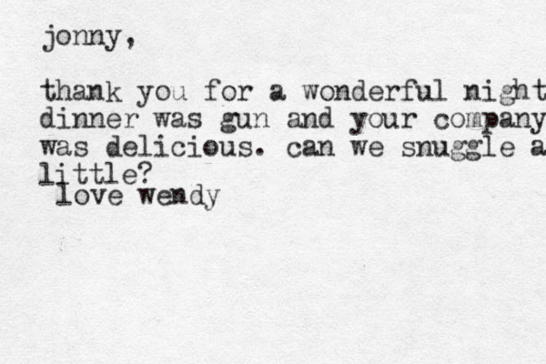 jonny, thank you for a wonderful night. dinner was gun and your company was delicious. can we snuggle a little? love wendy