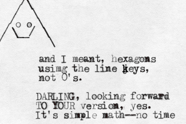 and I meant, hexagons usimg the line jeys k k k , not 0's. DARLING, looking forward TO YOUR version, yes. It's simple math--no time / / / / / \ \ \ \ \ o o \__/ 