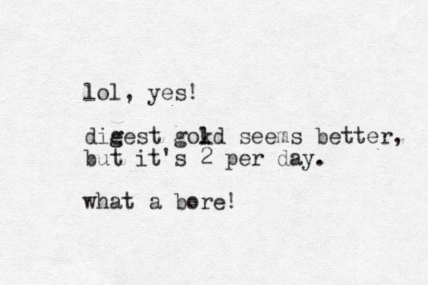 lol, yes! die g gest gokd l l seems better, but it's 2 per day. what a bore!