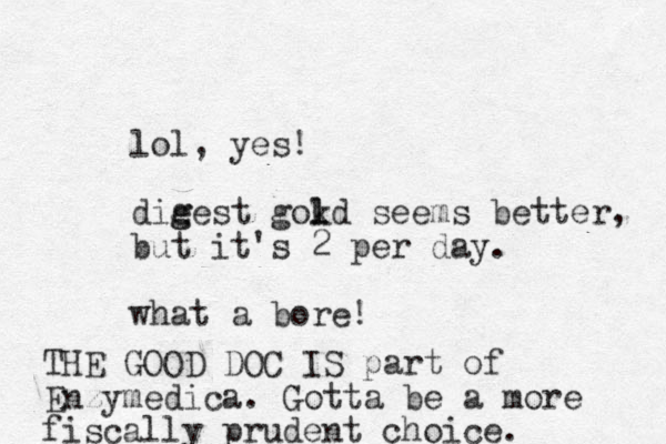 lol, yes! die g gest gokd l l seems better, but it's 2 per day. what a bore! THE GOOD DOC IS part of Enzymedica. Gotta be a more fiscally prudent choice. 