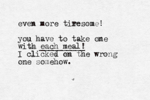 even more tiresome! you have to take one with each meal! I clicked on the wrong one somehow. __________