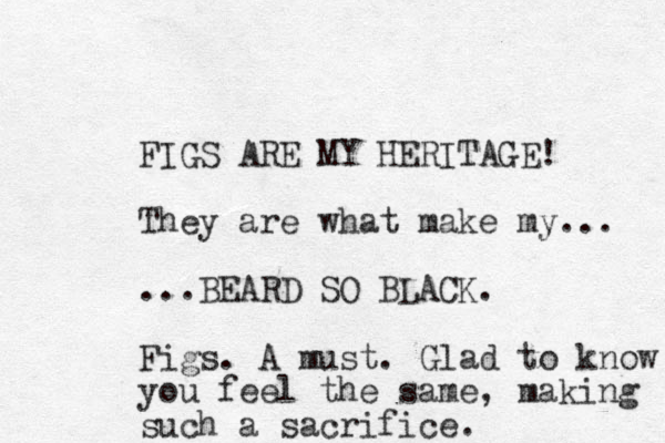 FIGS ARE MY HERITAGE! They are what make my... ...BEARD SO BLACK. Figs. A must. Glad to know you feel the same, making such a sacrifice.