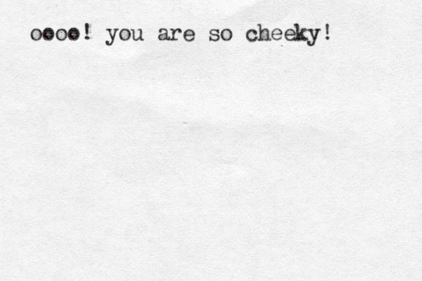 oooo! you are so cheeky!