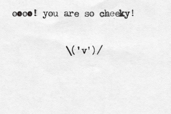 oooo! you are so cheeky! \('v')/