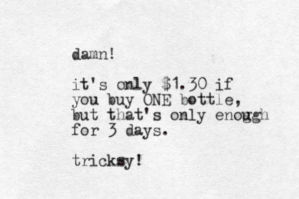 damn! it's only $1.30 if you buy ONE bottle, but that's only enog ugh for 3 days. tricksy!