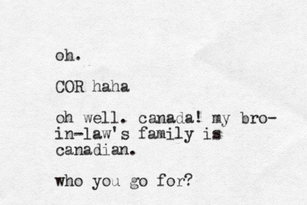 oh. COR haha oh well. canada! my bro- in-law's family is canadian. who you go for?