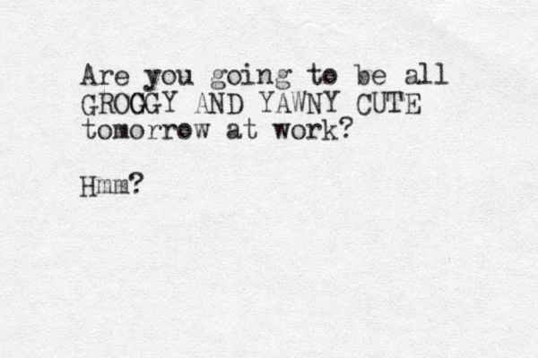 Are you going to be all GROO G GGY AND YAWNY CUTE tomorrow at work? Hmm?