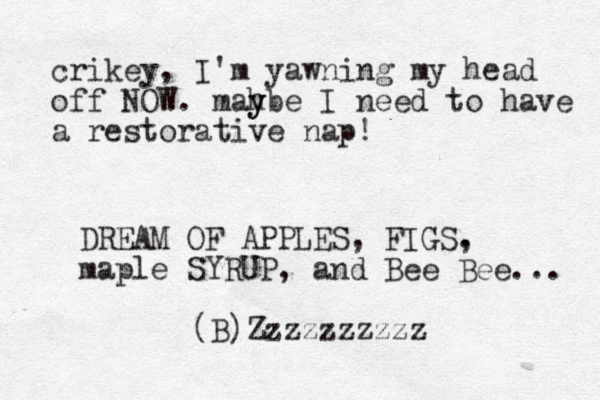 crikey, I'm yawning my head off NOW. mahbe y y I need to have a restorative nap! DREAM OF APPLES, FIGS. , maple SYRUP, and Bee Bee... (B)Zzzzzzzzzz