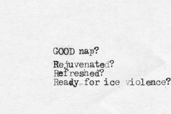 GOOD nap? Rejuvenated? Refreshed? Ready for ice violence? 