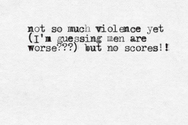 not so much violence yet (I'm guessing men are worse???) but no scores!! 