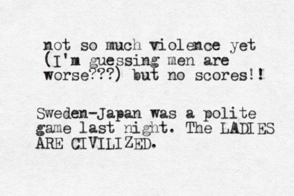 not so much violence yet (I'm guessing men are worse???) but no scores!! Sweden-Japan was a polite game last night. The LADIES ARE CIVILIZED.