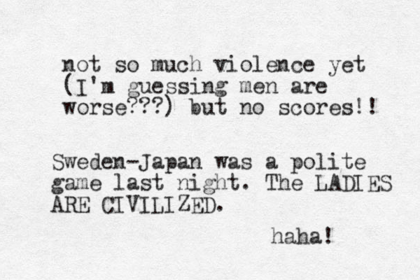 not so much violence yet (I'm guessing men are worse???) but no scores!! Sweden-Japan was a polite game last night. The LADIES ARE CIVILIZED. haha!