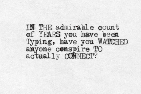IN THE admirable count of YEARS you have been Typing, have you WATCHED anyone conspire TO actually CONNECT?