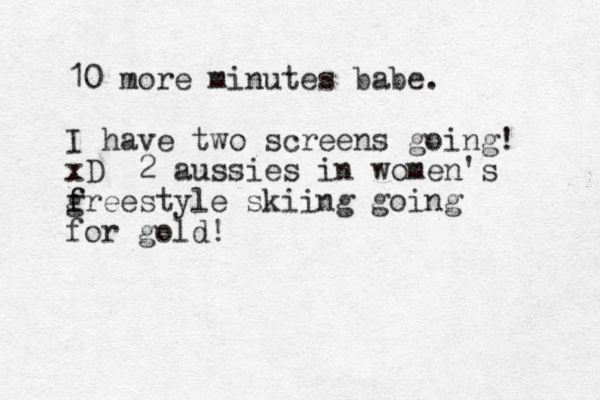10 more minutes babe. I have two screens going! xD 2 aussies in women's g f freestyle skiing going for gold!