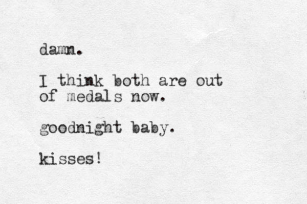 damn. I think both are out of medals now. goodnight baby. kisses!