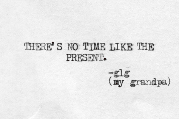 THERE'S NO TIME LIKE THE PRESENT. -glg (my grandpa) 
