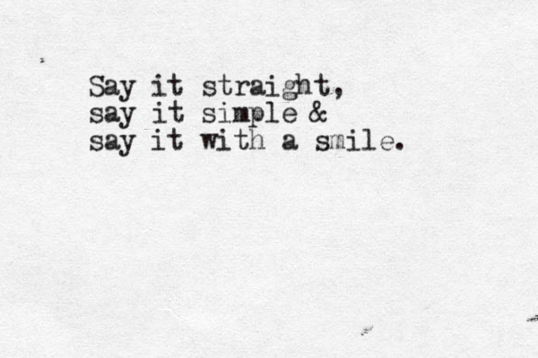 Say it straight, say it simple & say it with a smile.