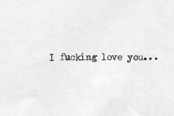 I fucking love you... 