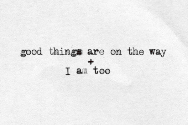 good things are on the way + I am too 