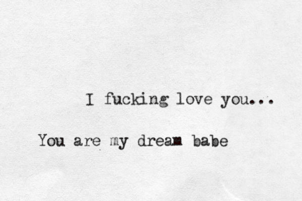 I fucking love you... You are my dream babe