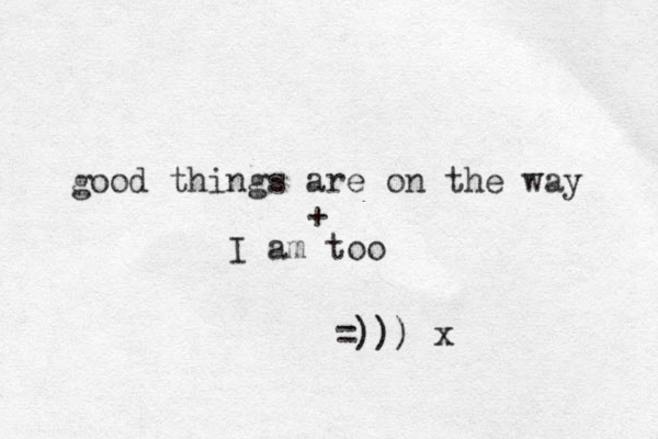 good things are on the way + I am too =))) x
