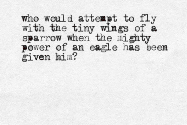 who would attempt to fly with the tiny wings of a sparrow when the mighty power of an eagle has been given him?
