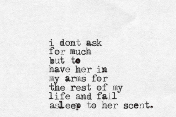 i dont ask for much but to have her in my arms for the rest of my life and fall asleep to her scent. 