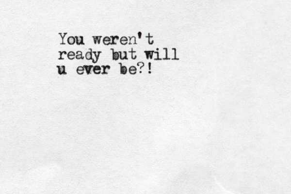 You weren't ready but will u ever be?!
