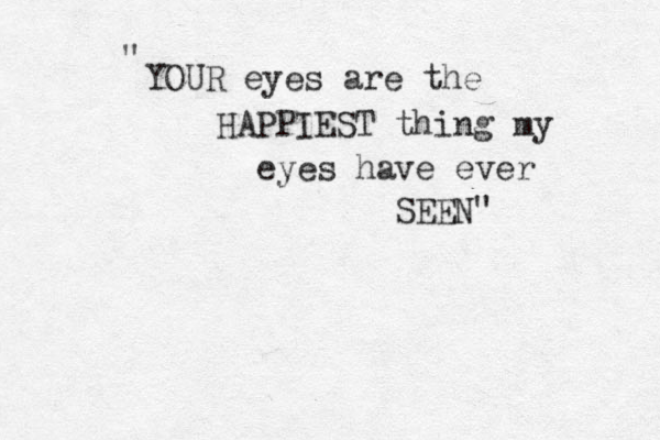 YOUR eyes are the HAPPIEST thing my eyes have ever SEEN" " 